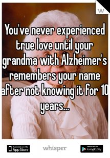 You've never experienced true love until your grandma with Alzheimer's remembers your name after not knowing it for 10 years...
